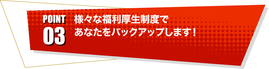 point03 様々な福利厚生制度であなたをバックアップします！